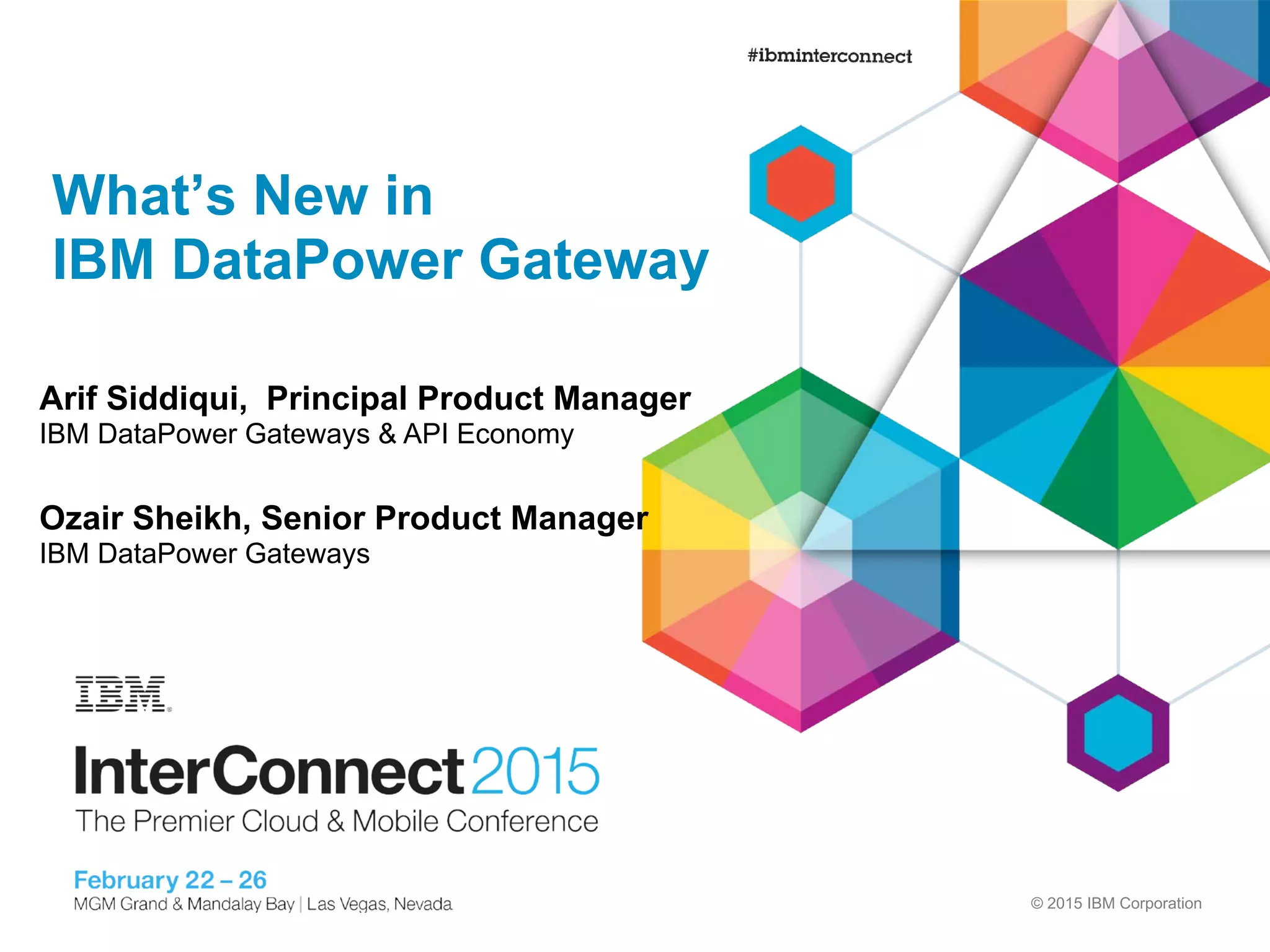 © 2015 IBM Corporation
What’s New in
IBM DataPower Gateway
Ozair Sheikh, Senior Product Manager
IBM DataPower Gateways
Arif Siddiqui, Principal Product Manager
IBM DataPower Gateways & API Economy
 