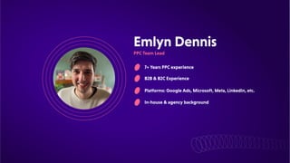 EmlynDennis
7+YearsPPCexperience
B2B&B2CExperience
Platforms:GoogleAds,Microsoft,Meta,LinkedIn,etc.
In-house&agencybackground
PPCTeamLead
 