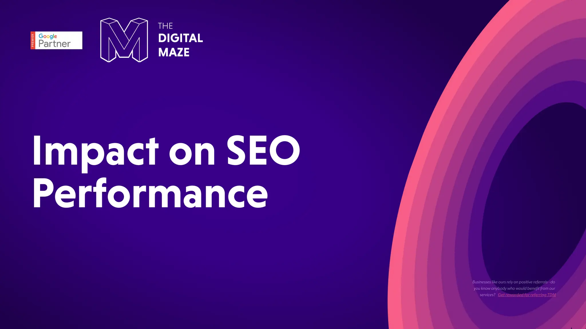 ImpactonSEO
Performance
Businesses like ours rely on positive referrals - do
you know anybody who would benefit from our
services? Get rewarded for referring TDM
 