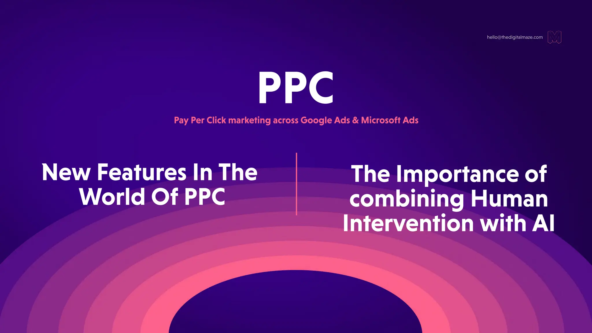 PPC
hello@thedigitalmaze.com
PayPerClickmarketingacrossGoogleAds&MicrosoftAds
TheImportanceof
combiningHuman
InterventionwithAI
NewFeaturesInThe
WorldOfPPC
 