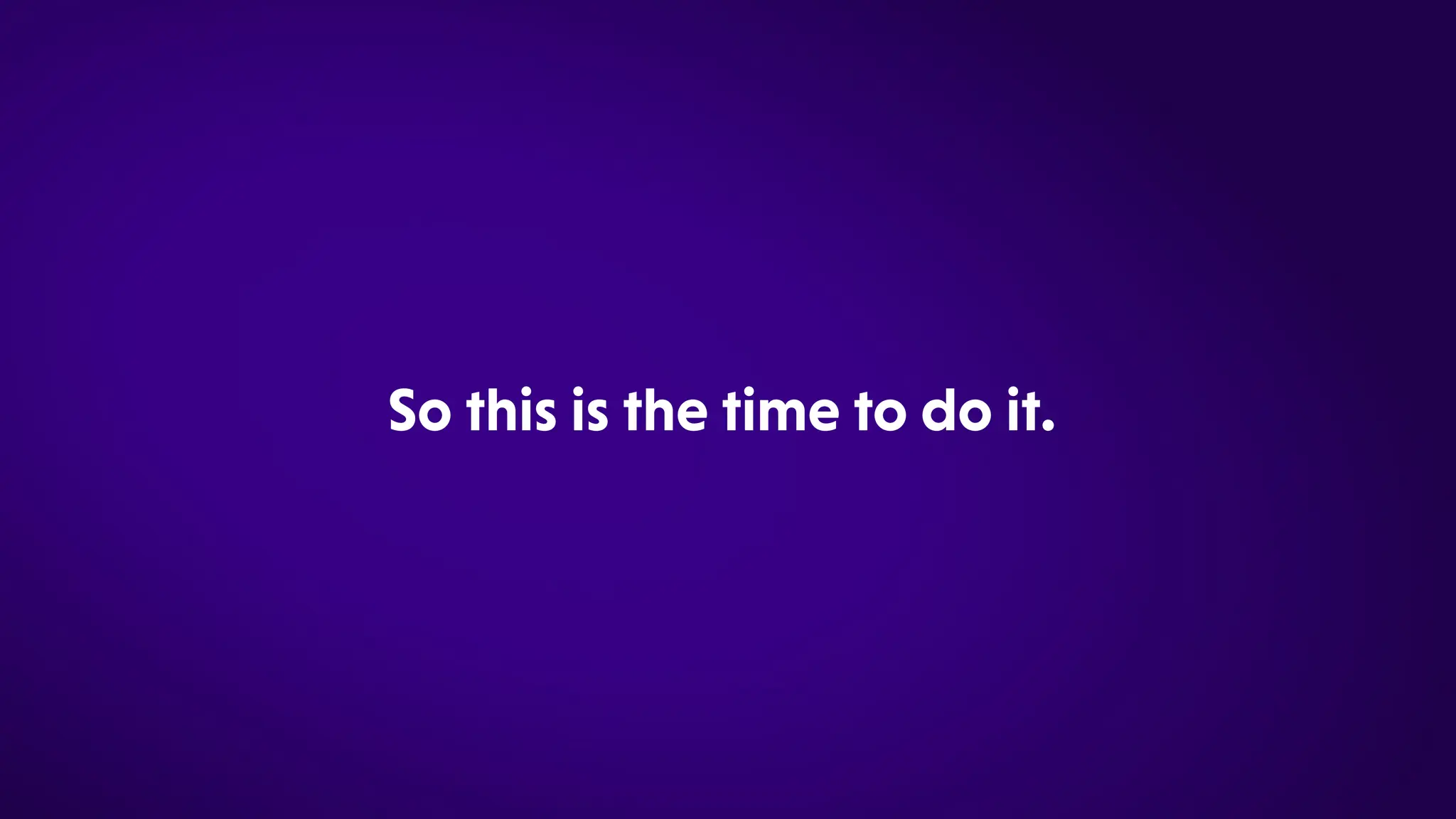 Sothisisthetimetodoit.
 