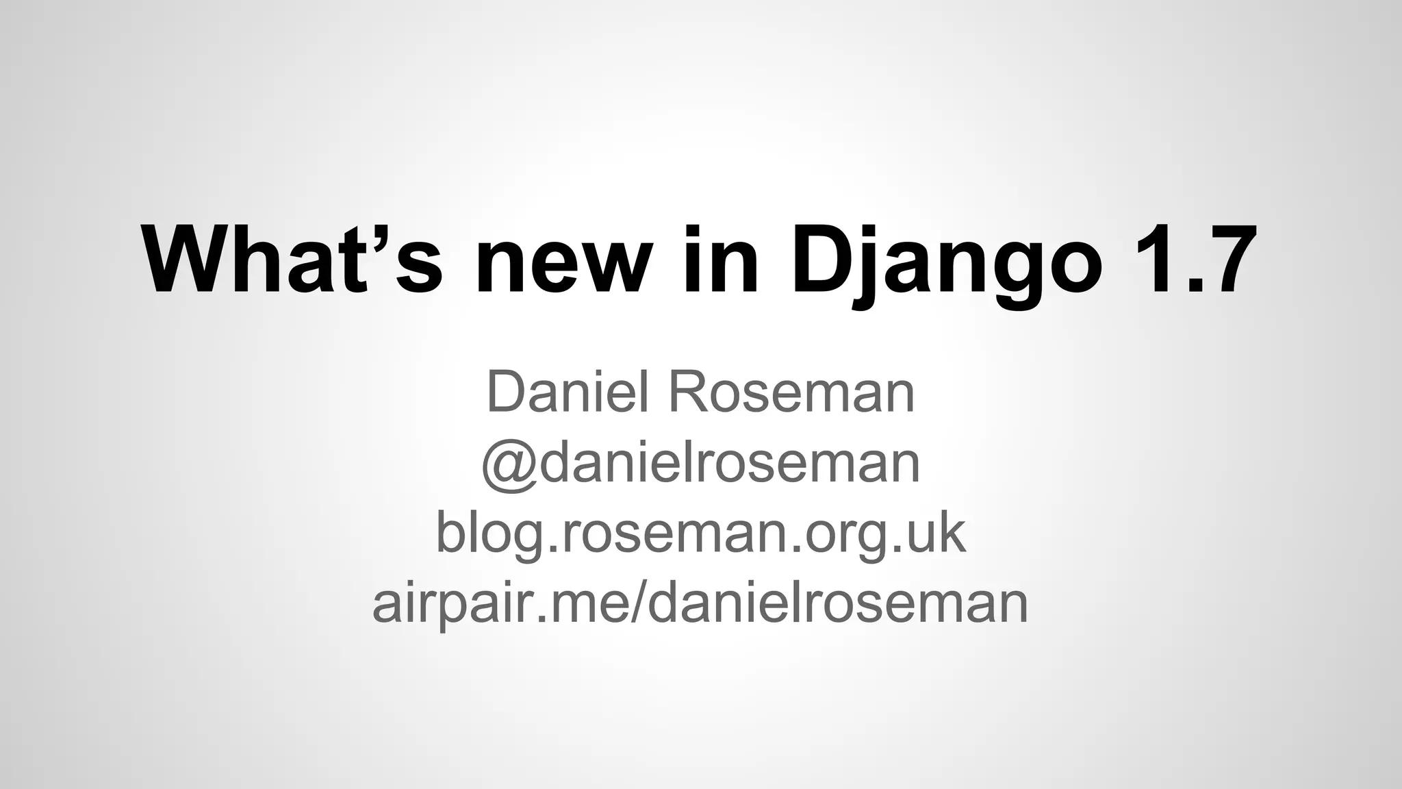 What’s new in Django 1.7 
Daniel Roseman 
@danielroseman 
blog.roseman.org.uk 
airpair.me/danielroseman 
 