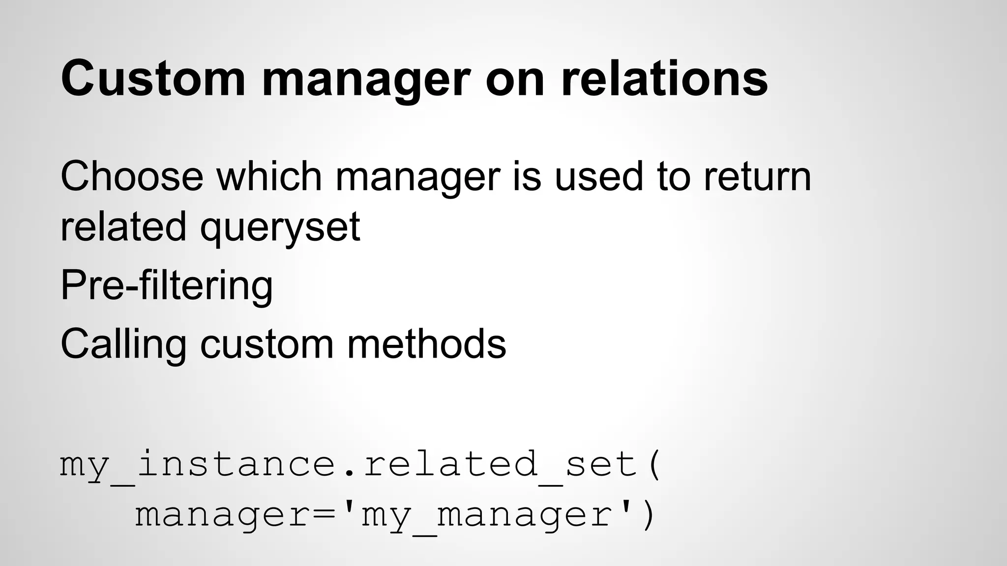 Custom manager on relations 
Choose which manager is used to return 
related queryset 
Pre-filtering 
Calling custom methods 
my_instance.related_set( 
manager='my_manager') 
 