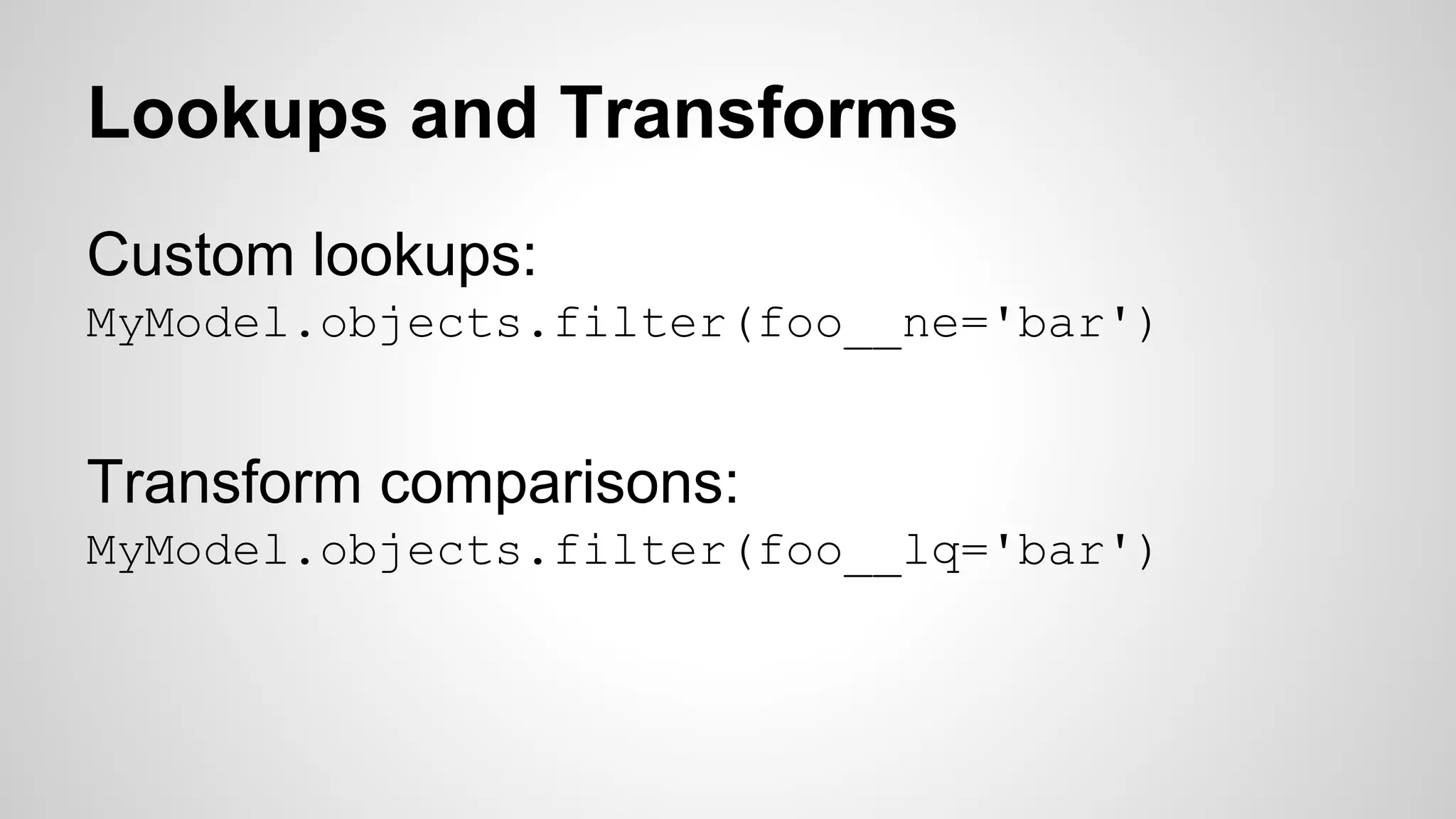 Lookups and Transforms 
Custom lookups: 
MyModel.objects.filter(foo__ne='bar') 
Transform comparisons: 
MyModel.objects.filter(foo__lq='bar') 
 