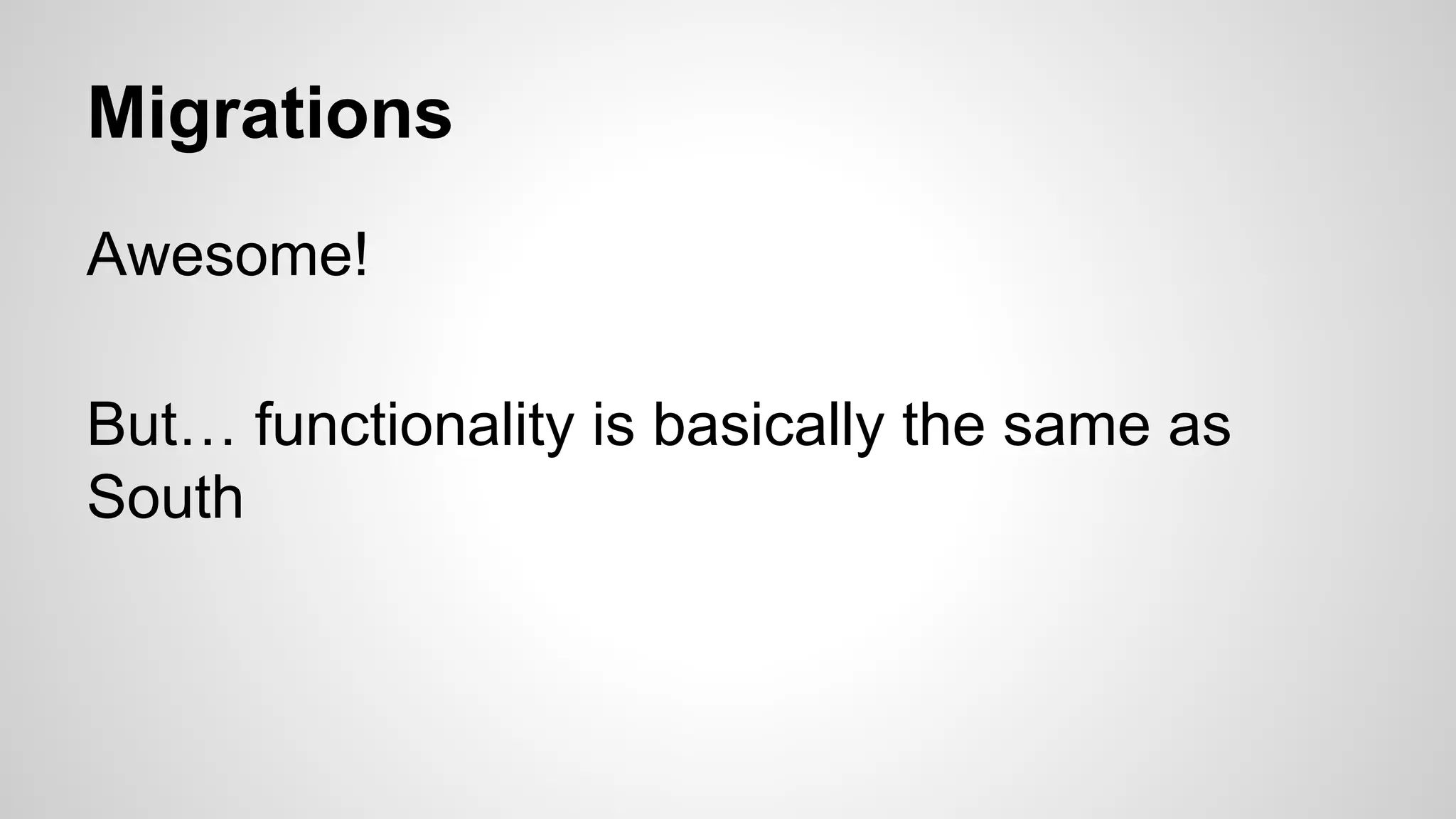 Migrations 
Awesome! 
But… functionality is basically the same as 
South 
 