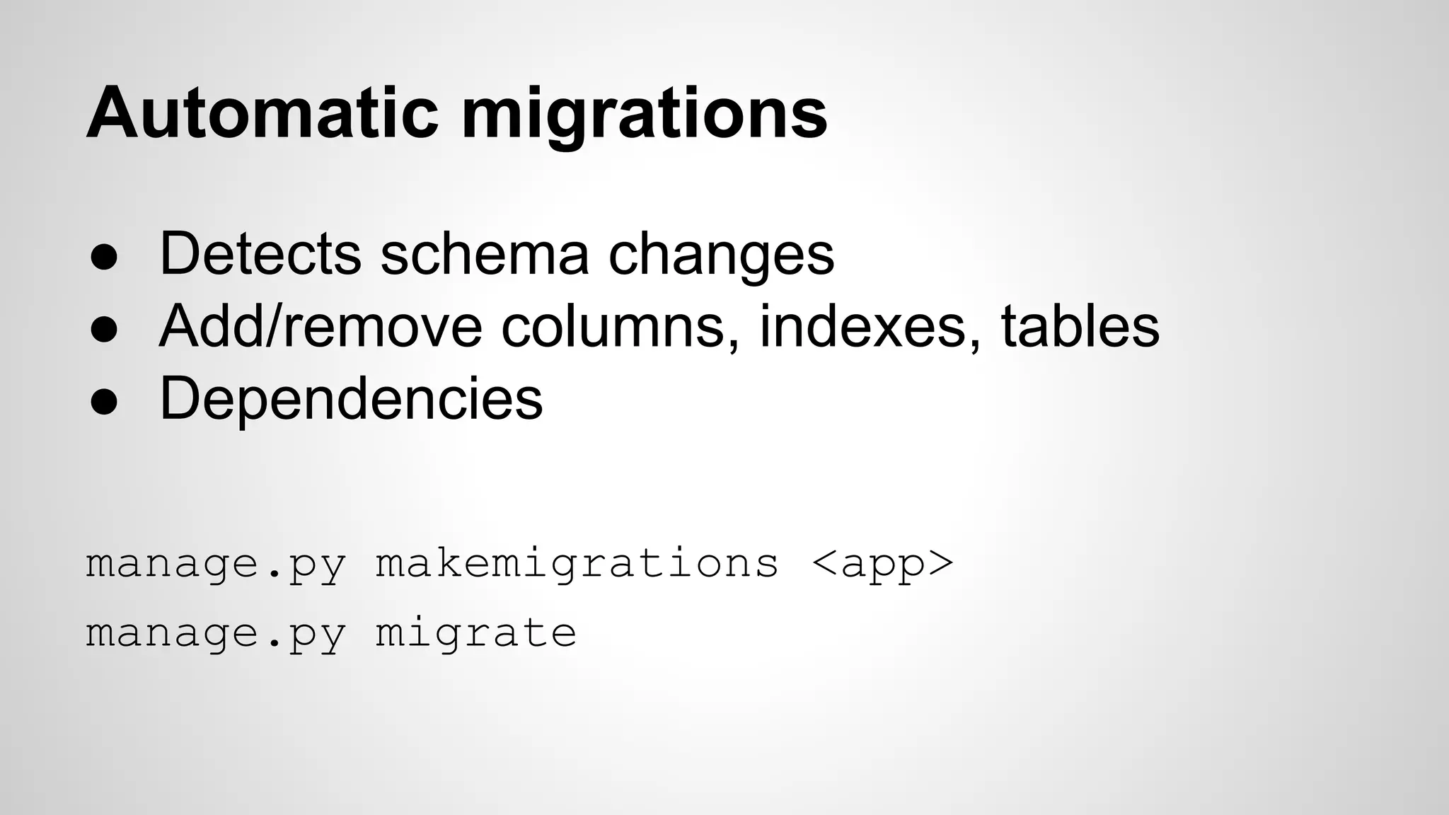 Automatic migrations 
● Detects schema changes 
● Add/remove columns, indexes, tables 
● Dependencies 
manage.py makemigrations <app> 
manage.py migrate 
 