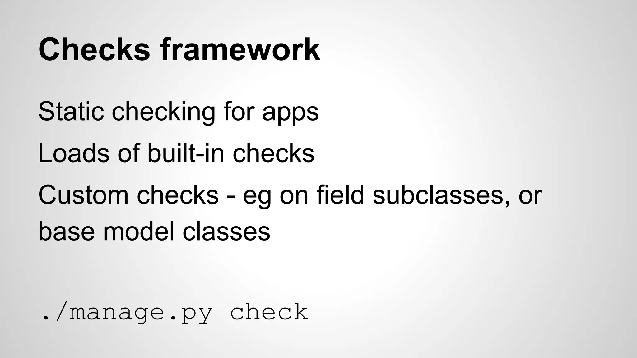 Checks framework 
Static checking for apps 
Loads of built-in checks 
Custom checks - eg on field subclasses, or 
base model classes 
./manage.py check 
 
