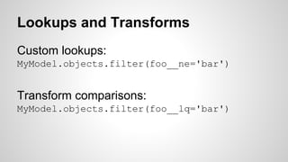 Lookups and Transforms 
Custom lookups: 
MyModel.objects.filter(foo__ne='bar') 
Transform comparisons: 
MyModel.objects.filter(foo__lq='bar') 
 