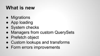 What is new 
● Migrations 
● App loading 
● System checks 
● Managers from custom QuerySets 
● Prefetch object 
● Custom lookups and transforms 
● Form errors improvements 
 