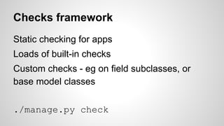 Checks framework 
Static checking for apps 
Loads of built-in checks 
Custom checks - eg on field subclasses, or 
base model classes 
./manage.py check 
 