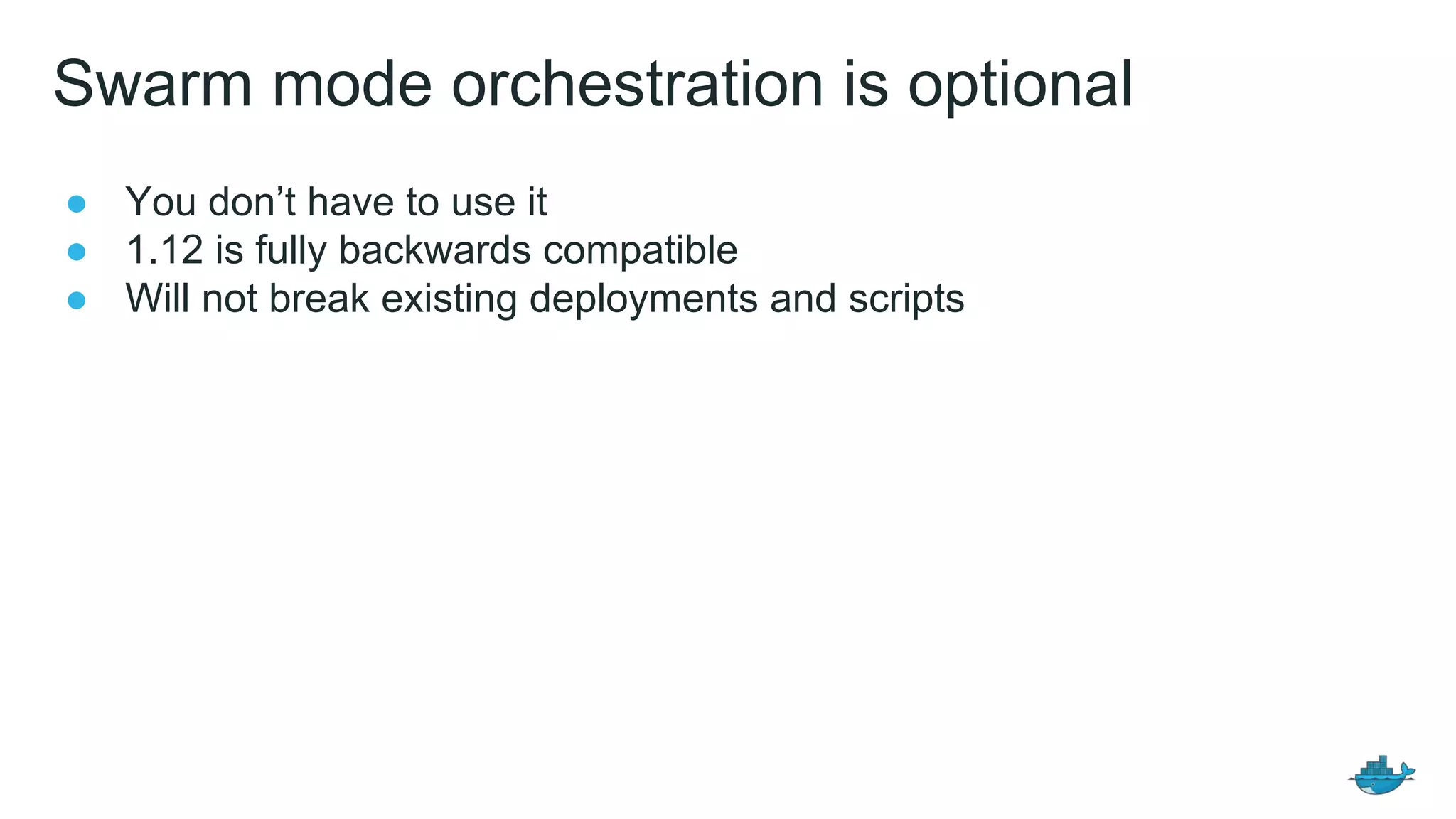 Swarm mode orchestration is optional
● You don&rsquo;t have to use it
● 1.12 is fully backwards compatible
● Will not break existing deployments and scripts
 