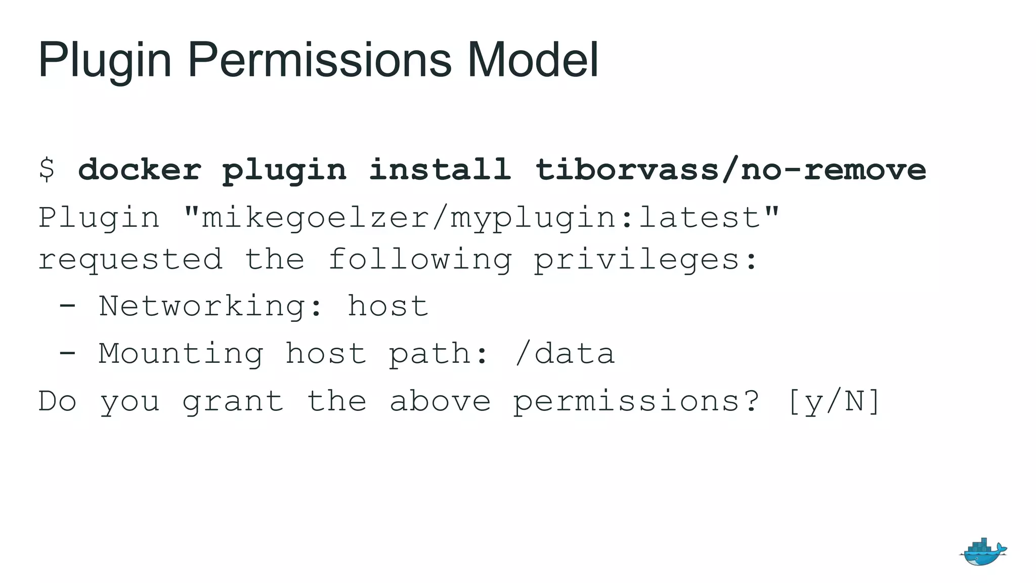 $ docker plugin install tiborvass/no-remove
Plugin "mikegoelzer/myplugin:latest"
requested the following privileges:
- Networking: host
- Mounting host path: /data
Do you grant the above permissions? [y/N]
Plugin Permissions Model
 