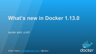 What’s new in Docker 1.13.0
spoiler alert: a lot!!
Victor Vieux / vieux@docker.com / @vieux
 