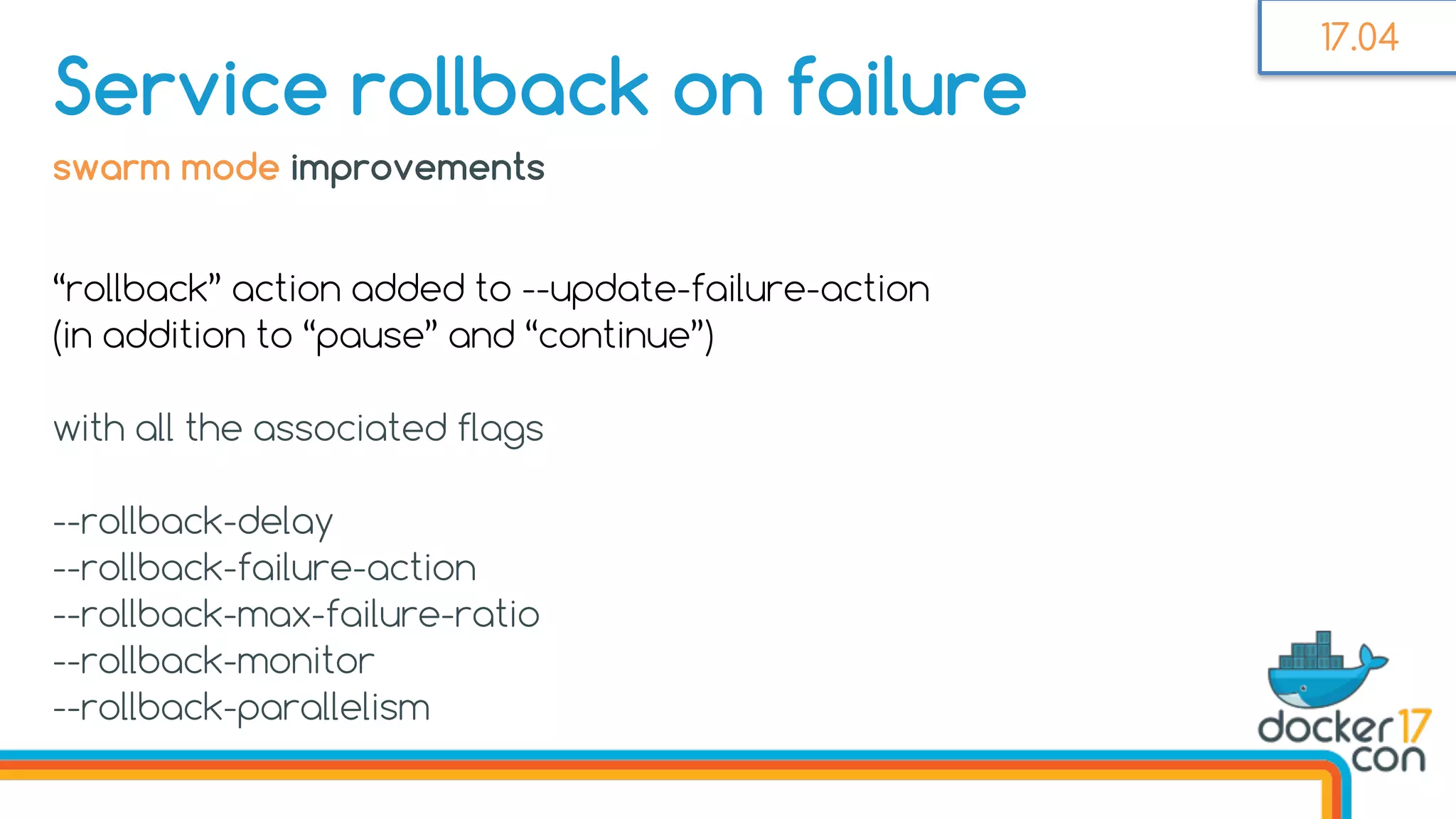 “rollback” action added to --update-failure-action
(in addition to “pause” and “continue”)
with all the associated flags
--rollback-delay
--rollback-failure-action
--rollback-max-failure-ratio
--rollback-monitor
--rollback-parallelism
Service rollback on failure
swarm mode improvements
17.04
 