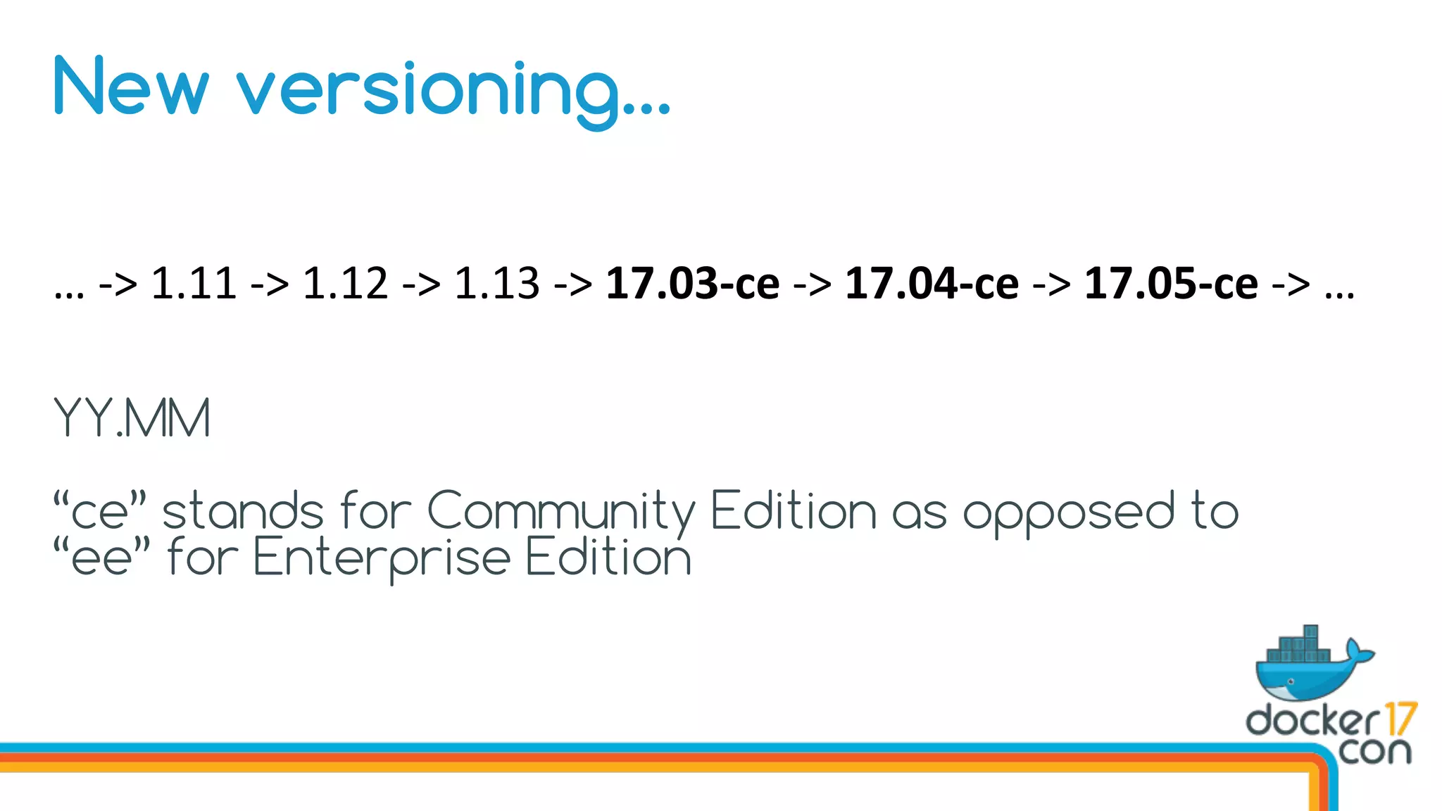 …	->	1.11	->	1.12	->	1.13	->	17.03-ce	->	17.04-ce	->	17.05-ce	->	…
YY.MM
“ce” stands for Community Edition as opposed to
“ee” for Enterprise Edition
New versioning…
 