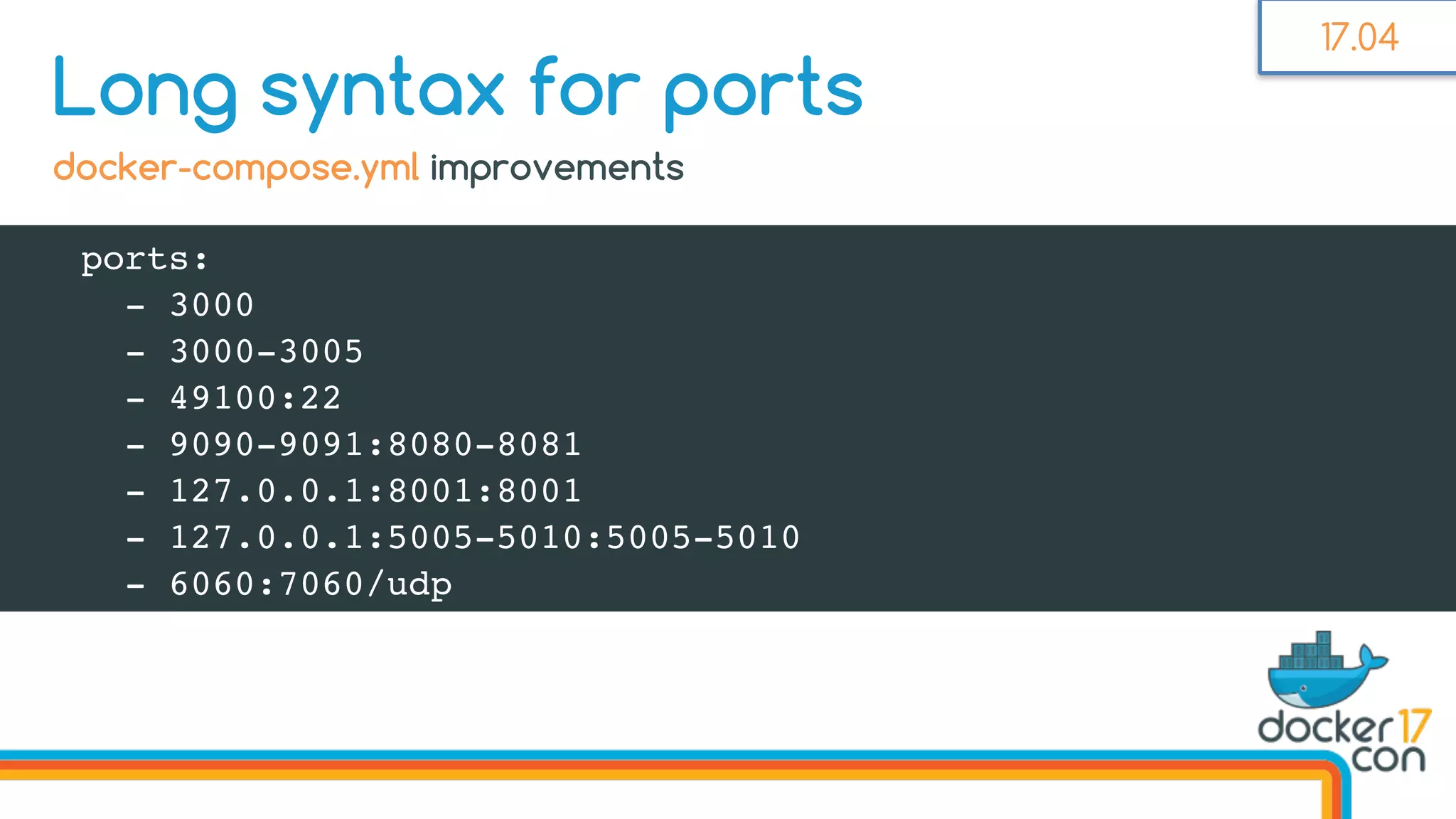 ports:
- 3000
- 3000-3005
- 49100:22
- 9090-9091:8080-8081
- 127.0.0.1:8001:8001
- 127.0.0.1:5005-5010:5005-5010
- 6060:7060/udp
Long syntax for ports
docker-compose.yml improvements
17.04
 