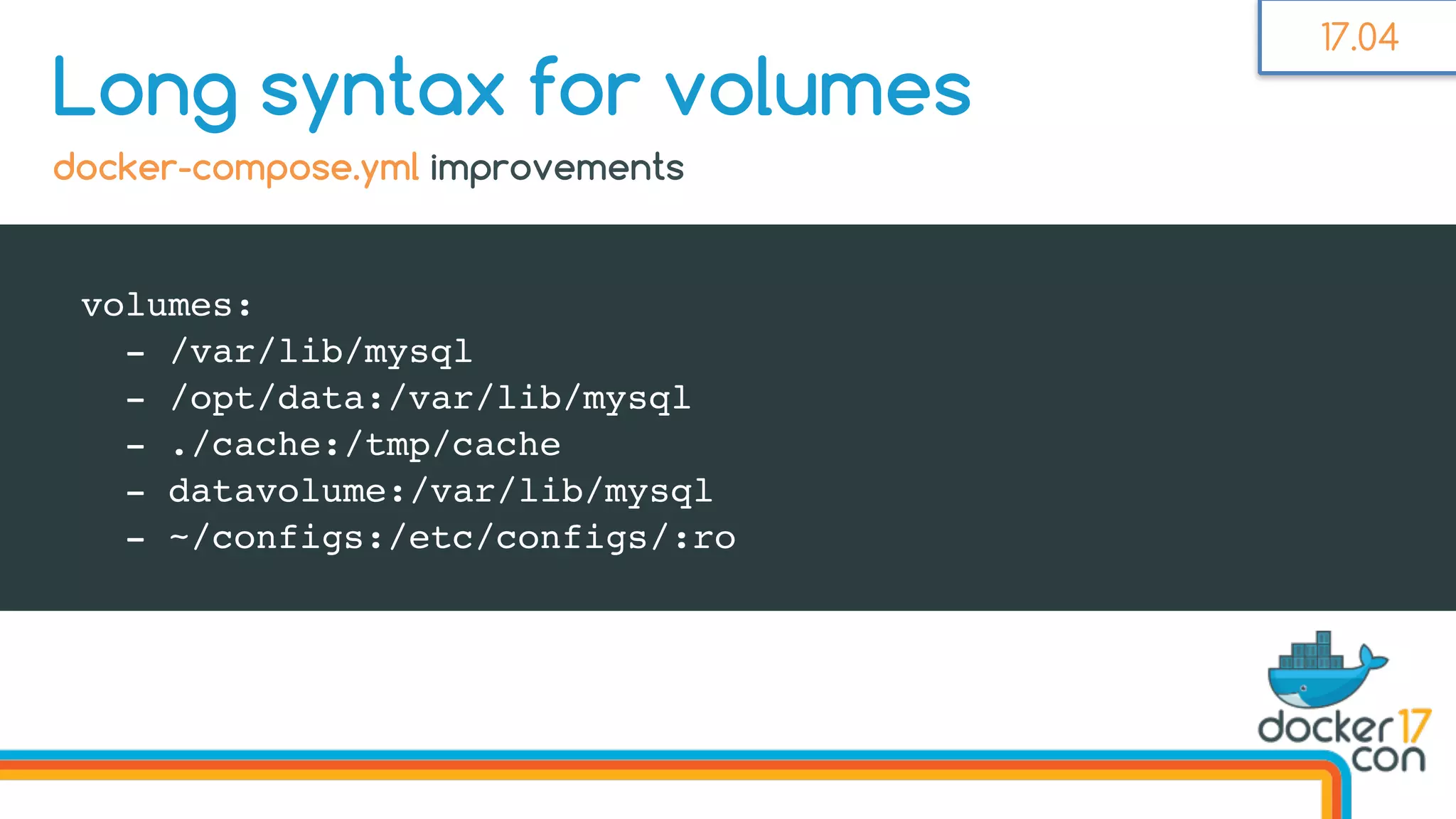 volumes:
- /var/lib/mysql
- /opt/data:/var/lib/mysql
- ./cache:/tmp/cache
- datavolume:/var/lib/mysql
- ~/configs:/etc/configs/:ro
Long syntax for volumes
docker-compose.yml improvements
17.04
 