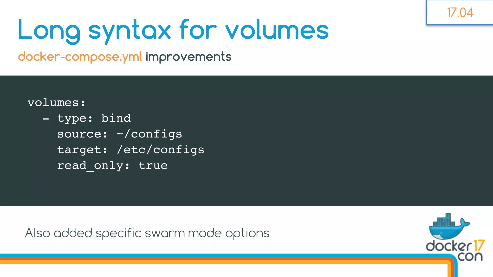 volumes:
- type: bind
source: ~/configs
target: /etc/configs
read_only: true
Long syntax for volumes
docker-compose.yml improvements
17.04
Also added specific swarm mode options
 