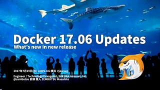 1
Docker 17.06 Updates
Engineer / Technology Evangelist, SAKURA Internet, Inc.
@zembutsu 前佛 雅人 ZEMBUTSU Masahito
2017年7月19日(水) JAWS-UG 横浜 #jawsug
What’s new in new release
 