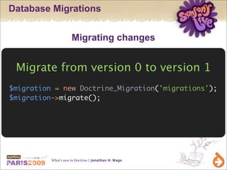 Database Migrations


                     Migrating changes


 Migrate from version 0 to version 1
$migration = new Doctrine_Migration('migrations');
$migration->migrate();




          What’s new in Doctrine | Jonathan H. Wage
 