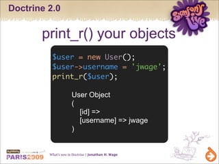 Doctrine 2.0

       print_r() your objects
          $user = new User();
          $user->username = 'jwage';
          print_r($user);

                      User Object
                      (
                        [id] =>
                        [username] => jwage
                      )


         What’s new in Doctrine | Jonathan H. Wage
 