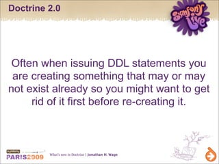 Doctrine 2.0




 Often when issuing DDL statements you
 are creating something that may or may
not exist already so you might want to get
     rid of it first before re-creating it.



         What’s new in Doctrine | Jonathan H. Wage
 