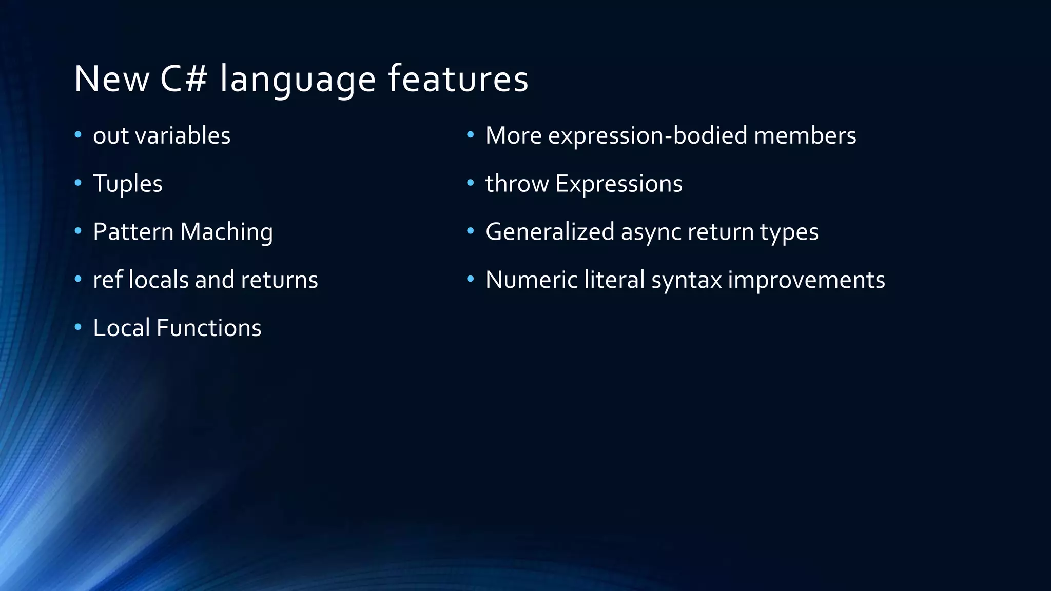 New C# language features
• More expression-bodied members
• throw Expressions
• Generalized async return types
• Numeric literal syntax improvements
• out variables
• Tuples
• Pattern Maching
• ref locals and returns
• Local Functions
 