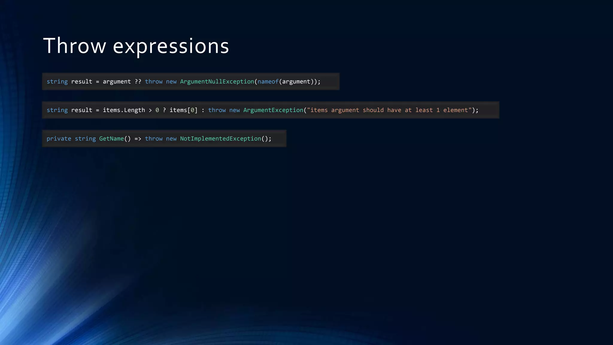 Throw expressions
string result = argument ?? throw new ArgumentNullException(nameof(argument));
string result = items.Length > 0 ? items[0] : throw new ArgumentException("items argument should have at least 1 element");
private string GetName() => throw new NotImplementedException();
 