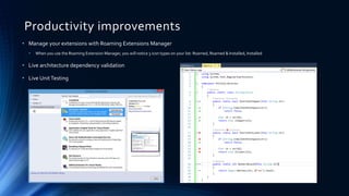 Productivity improvements
• Manage your extensions with Roaming Extensions Manager
• When you use the Roaming Extension Manager, you will notice 3 icon types on your list: Roamed, Roamed & Installed, Installed
• Live architecture dependency validation
• Live UnitTesting
 