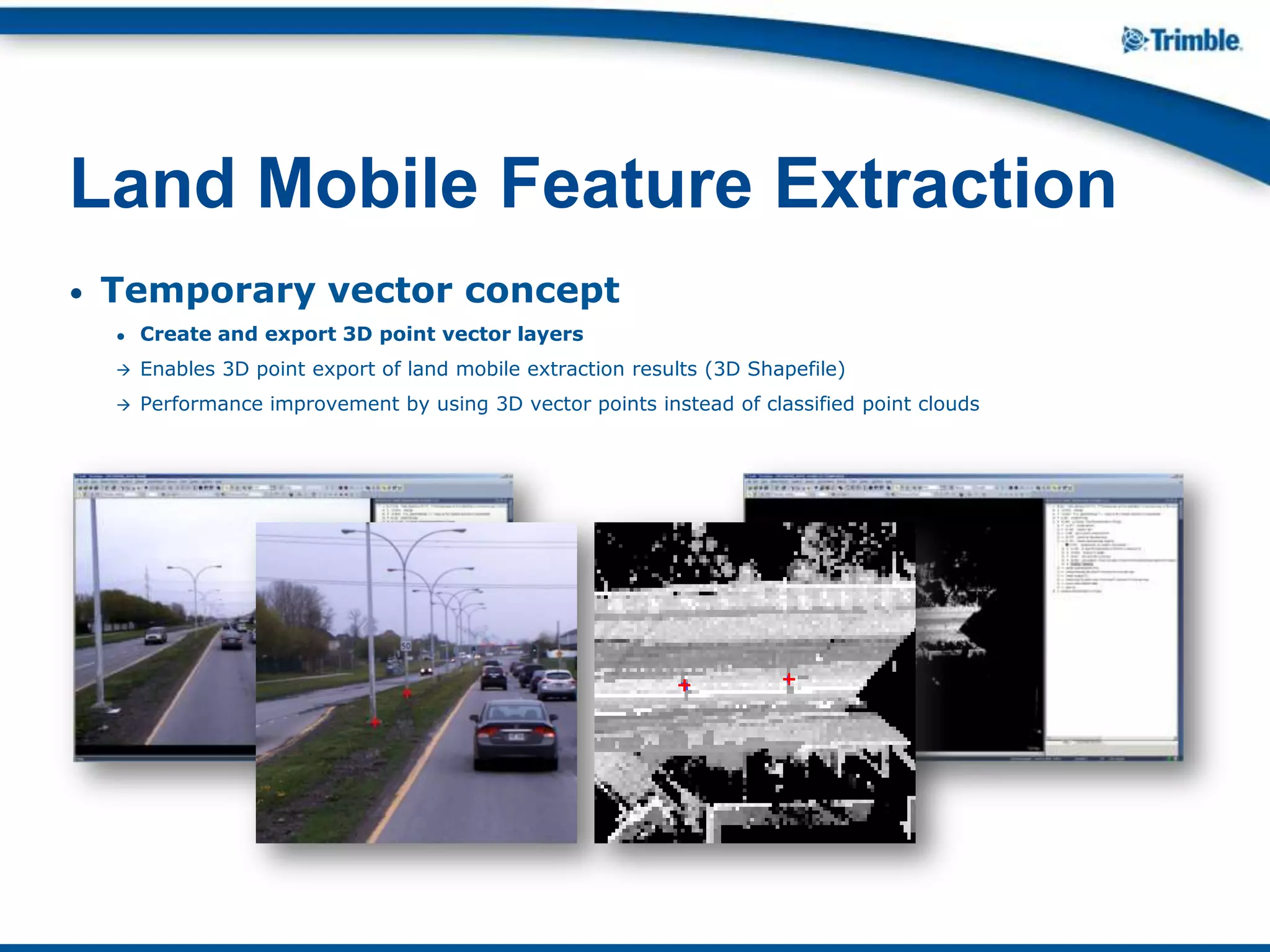 • Temporary vector concept
● Create and export 3D point vector layers
 Enables 3D point export of land mobile extraction results (3D Shapefile)
 Performance improvement by using 3D vector points instead of classified point clouds
Land Mobile Feature Extraction
 