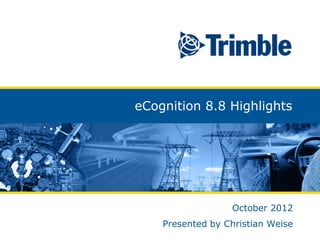 eCognition 8.8 Highlights




                                                     October 2012
                                       Presented by Christian Weise
©2010 Trimble Navigation Limited
 