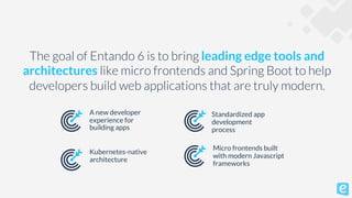 The goal of Entando 6 is to bring leading edge tools and
architectures like micro frontends and Spring Boot to help
develo...
