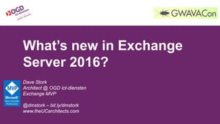 What’s new in Exchange
Server 2016?
Dave Stork
Architect @ OGD ict-diensten
Exchange MVP
@dmstork – bit.ly/dmstork
www.theUCarchitects.com
 