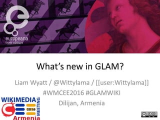 What’s new in GLAM?
Liam Wyatt / @Wittylama / [[user:Wittylama]]
#WMCEE2016 #GLAMWIKI
Dilijan, Armenia
 