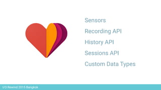 I/O Rewind 2015 Bangkok
Sensors
Recording API
History API
Sessions API
Custom Data Types
 