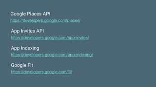 Google Places API
https://developers.google.com/places/
App Invites API
https://developers.google.com/app-invites/
App Indexing
https://developers.google.com/app-indexing/
Google Fit
https://developers.google.com/ﬁt/
 