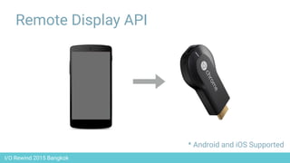 I/O Rewind 2015 Bangkok
Remote Display API
* Android and iOS Supported
 