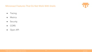 Ⓒ
2021 Grails Foundation. All rights reserved. grails.org
29
Micronaut Features That Do Not Work With Grails
● Tracing
● Metrics
● Security
● CORS
● Open API
 