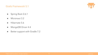 Ⓒ
2021 Grails Foundation. All rights reserved. grails.org
35
Grails Framework 5.1
● Spring Boot 2.6.1
● Micronaut 3.2
● Hibernate 5.6
● MongoDB Driver 4.4
● Better support with Gradle 7.2
 