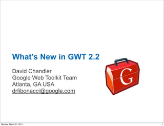 What’s New in GWT 2.2
           David Chandler
           Google Web Toolkit Team
           Atlanta, GA USA
           drfibonacci@google.com




Monday, March 21, 2011               1
 