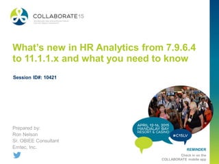 REMINDER
Check in on the
COLLABORATE mobile app
What’s new in HR Analytics from 7.9.6.4
to 11.1.1.x and what you need to know
Prepared by:
Ron Nelson
Sr. OBIEE Consultant
Emtec, Inc.
Session ID#: 10421
 
