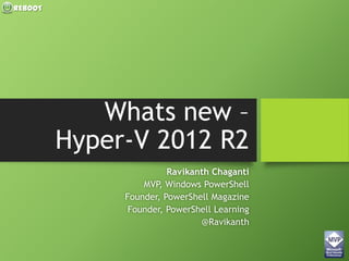 REBOOT
Whats new –
Hyper-V 2012 R2
Ravikanth Chaganti
MVP, Windows PowerShell
Founder, PowerShell Magazine
Founder, PowerShell Learning
@Ravikanth
 