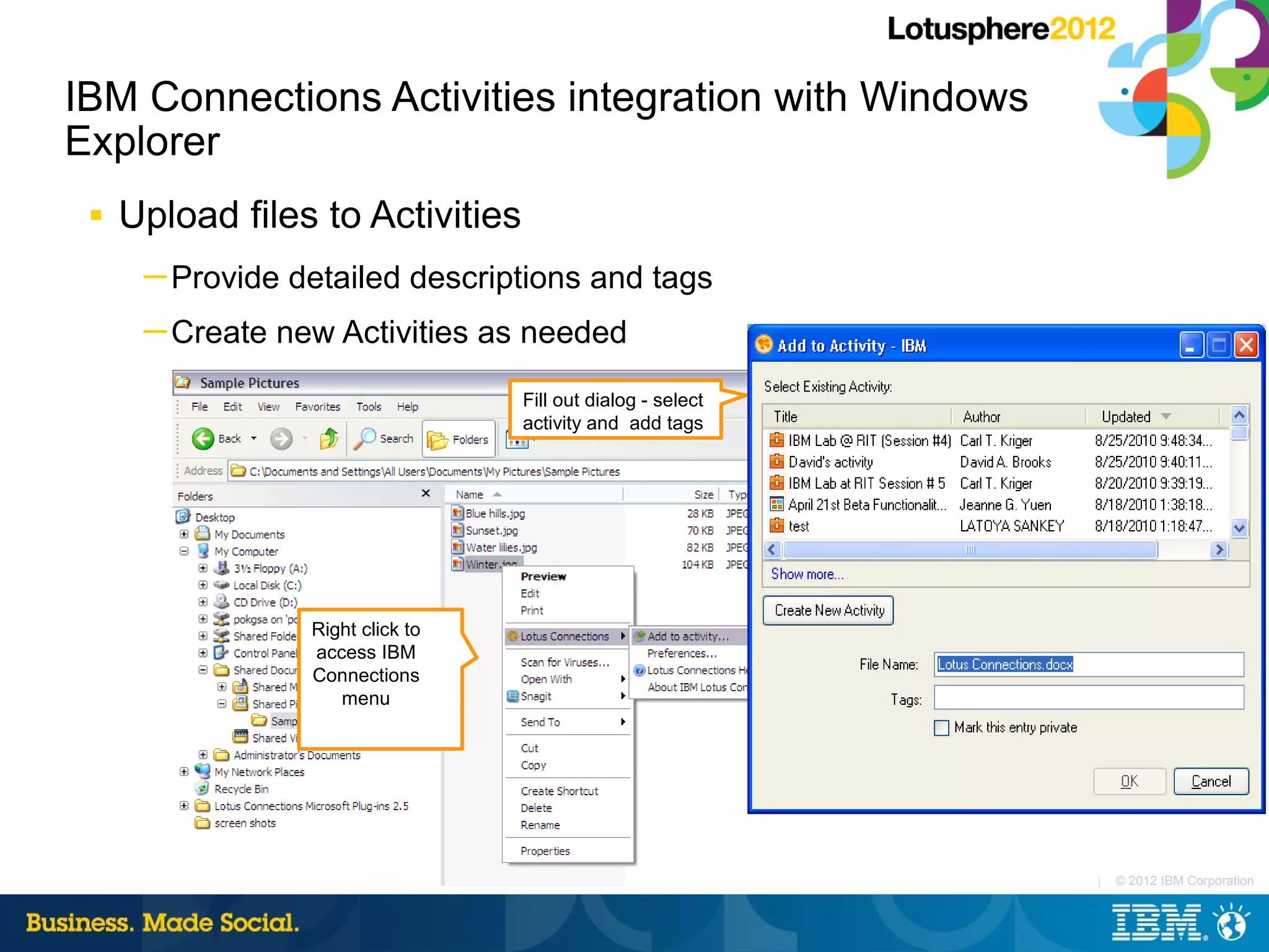 IBM Connections Activities integration with Windows
Explorer
 ■   Upload files to Activities
      ─ Provide detailed descriptions and tags
      ─ Create new Activities as needed

                                  Fill out dialog - select
                                  activity and add tags




                 Right click to
                 access IBM
                 Connections
                    menu




                                                             |   © 2012 IBM Corporation
 