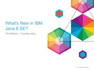 © 2015 IBM Corporation
What's New in IBM
Java 8 SE?
Tim Ellison – Hursley labs.
 