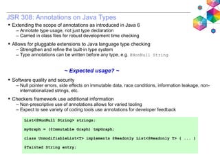 JSR 308: Annotations on Java Types
 Extending the scope of annotations as introduced in Java 6
– Annotate type usage, not...