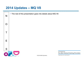 2014 Updates – MQ V8 
N 
O 
T 
E 
S 
 The rest of this presentation goes into details about MQ V8 
© 2014 IBM Corporation 
 