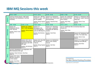 IBM MQ Sessions this week 
10:30 9:00 - 10:00 - 11:30 11:45 - 12:45 14:00 - 15:00 15:15 - 16:15 16:45 - 17:45 
© 2014 IBM Corporation 
Session A35: How to 
Develop Responsive 
Applications with IBM 
MQ Light 
Speaker: Rob Nicholson 
Room 27 
Session A9: WebSphere MQ 
for z/OS: The Inside Story 
Speaker: Damon Cross 
Room 6 
Session A16: Using 
IBM MQ Pub/Sub in 
an MQ network 
Speaker: David Ware 
Room 6 
Session A21: What's 
New in IBM Messaging 
Speaker: Morag Hughson 
Room 8 
Lab AL6: Developing a First Application with 
IBM WebSphere MQ Light 
Speakers: Robert Nicholson, Alex Ross 
Room 7b 
Friday 
Session A18: Using Publish 
/Subscribe with IBM MQ 
Speaker: David Ware 
Room 27 
Session A3: WebSphere 
MQ for z/OS: Shared 
Queues 
Speaker: Alex Ross 
Room 6 
Session A22: New IBM 
MQ V8 Security 
Features 
Speaker: Morag Hughson 
Room 01 
Thursday 
Lab IL5: DataPower-MQ Connectivity Deep Dive 
(Hands-On) 
Speaker: Robin Wiley 
Room 7b 
Session A17: Managing 
work-loads, scaling and 
availability with IBM MQ 
clusters 
Speaker: David Ware 
Room 6 
Session C7: 
Messaging in the 
Cloud with IBM MQ 
Light and IBM Bluemix 
Speaker: Rob Nicholson 
Room 27 
Session Z5: 
WebSphere MQ for 
z/OS: Security 
Speaker: Damon Cross 
Room 02 
Wednesday 
Session Z1: WebSphere MQ 
for z/OS V8: Latest Features 
Deep Dive 
Speaker: Damon Cross 
Room 6 
Session I26: DataPower- 
MQ Connectivity Deep 
Dive (Theory) 
Speaker: Robin Wiley 
Room 27 
Session A4: WebSphere 
MQ for z/OS: Performance 
and Accounting 
Speaker: Alexander Ross 
Room 8 
Session A31: IBM MQ 
CHLAUTH rules – with 
MQ V8 updates 
Speaker: Morag Hughson 
Room 02 
Opening General Session- IBM Digital 
Experience and WebSphere Technical 
University 
Tuesday 
10:30 - 12:00 13:15 - 14:15 14:30 - 15:30 16:00 - 17:00 17:15 - 18:15 
 