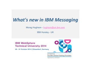 What's new in IBM Messaging 
Morag Hughson - hughson@uk.ibm.com 
IBM Hursley - UK 
 