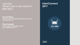 © 2016 IBM Corporation
1
InterConnect
2017
HHM-6882
What’s new in the world of
IBM MQ?
David Ware
Chief Architect, IBM MQ Distributed and Cloud
dware@uk.ibm.com
Pete Siddall
Chief Architect, IBM MQ for z/OS
pete_siddall@uk.ibm.com
 