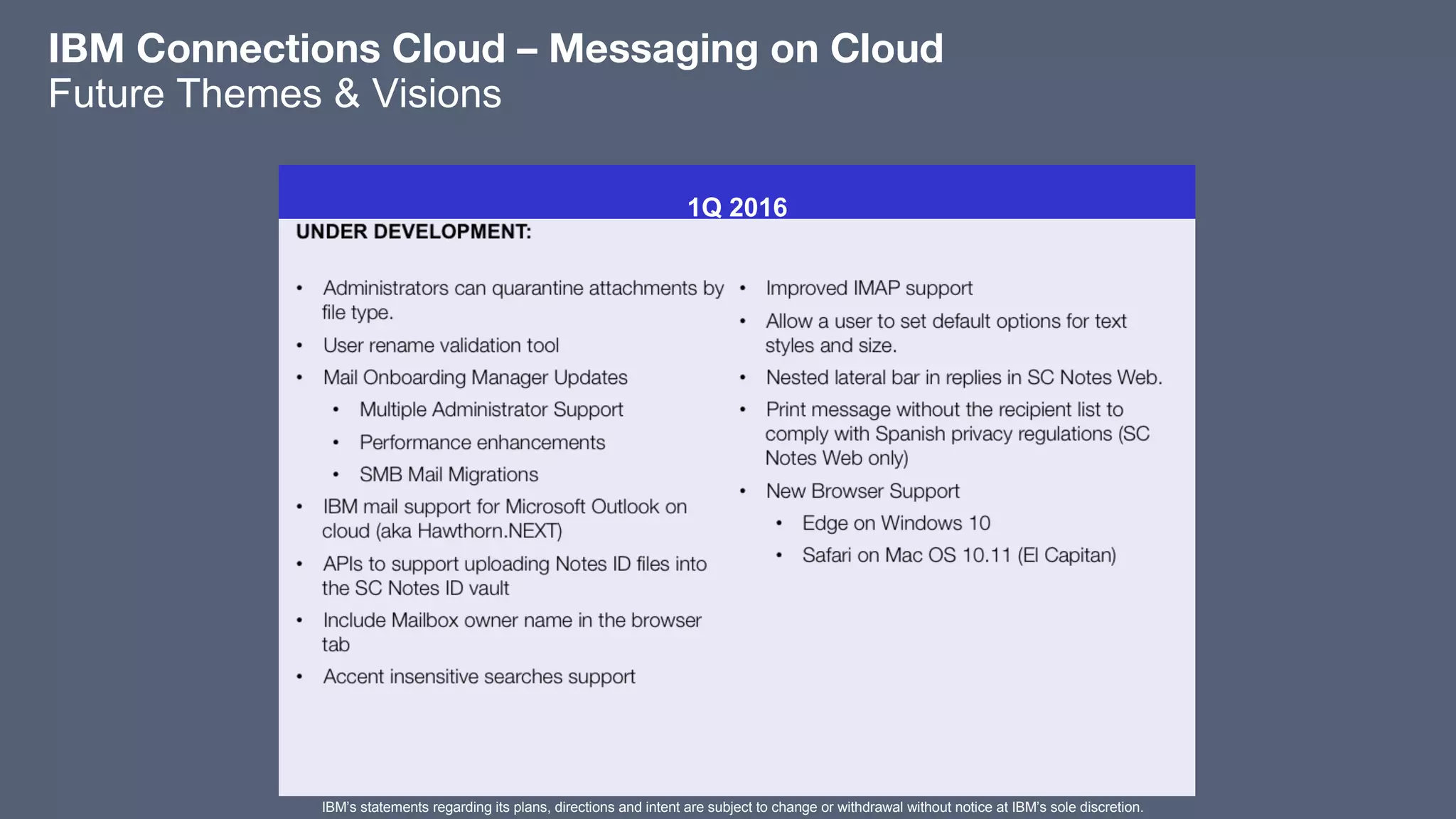 1Q 2016
​
IBM Connections Cloud – Messaging on Cloud
Future Themes & Visions
IBM’s statements regarding its plans, directions and intent are subject to change or withdrawal without notice at IBM’s sole discretion.
 